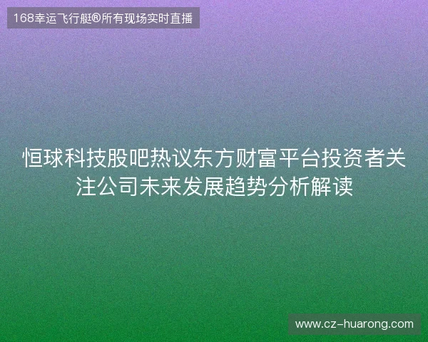 恒球科技股吧热议东方财富平台投资者关注公司未来发展趋势分析解读
