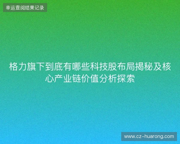 格力旗下到底有哪些科技股布局揭秘及核心产业链价值分析探索