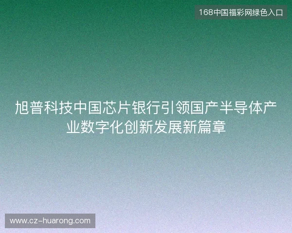 旭普科技中国芯片银行引领国产半导体产业数字化创新发展新篇章