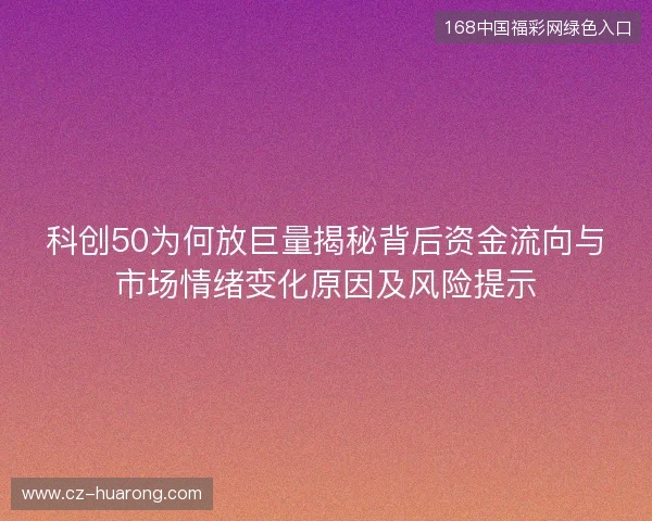 科创50为何放巨量揭秘背后资金流向与市场情绪变化原因及风险提示 科创50为何放巨量揭秘背后资金流向与市场情绪变化原因及风险提示