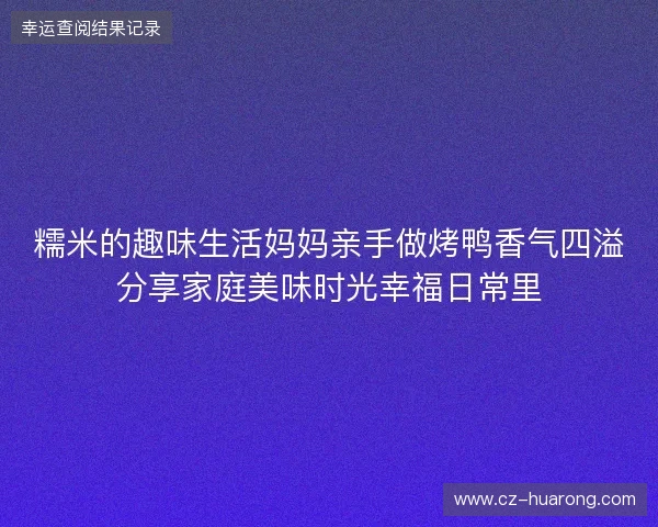 糯米的趣味生活妈妈亲手做烤鸭香气四溢分享家庭美味时光幸福日常里 糯米的趣味生活妈妈亲手做烤鸭香气四溢分享家庭美味时光幸福日常里
