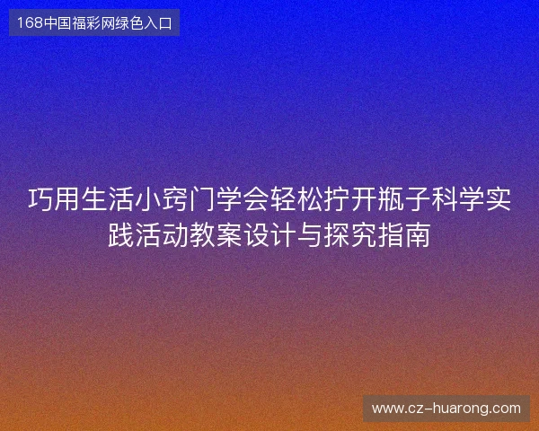 巧用生活小窍门学会轻松拧开瓶子科学实践活动教案设计与探究指南