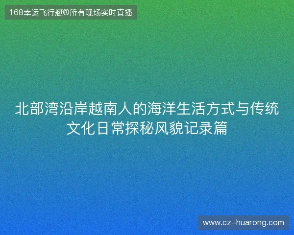北部湾沿岸越南人的海洋生活方式与传统文化日常探秘风貌记录篇 北部湾沿岸越南人的海洋生活方式与传统文化日常探秘风貌记录篇