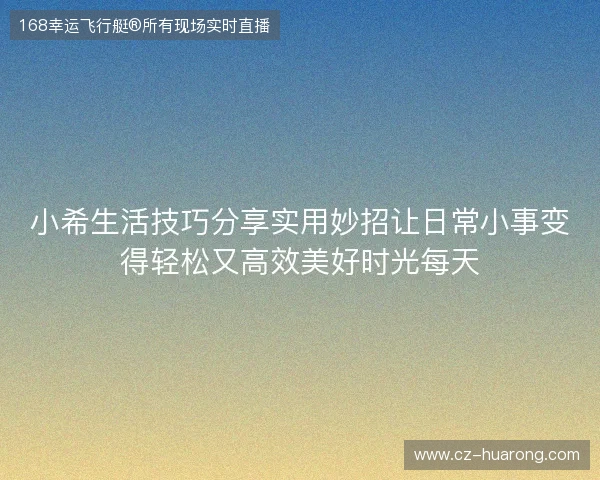 小希生活技巧分享实用妙招让日常小事变得轻松又高效美好时光每天 小希生活技巧分享实用妙招让日常小事变得轻松又高效美好时光每天
