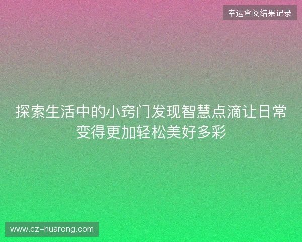 探索生活中的小窍门发现智慧点滴让日常变得更加轻松美好多彩 探索生活中的小窍门发现智慧点滴让日常变得更加轻松美好多彩